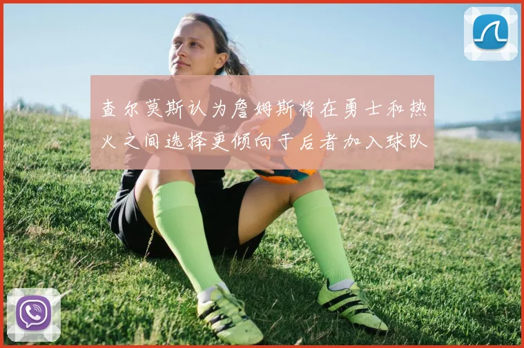 查尔莫斯认为詹姆斯将在勇士和热火之间选择更倾向于后者加入球队