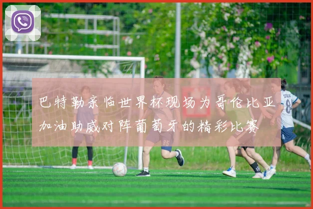 巴特勒亲临世界杯现场为哥伦比亚加油助威对阵葡萄牙的精彩比赛