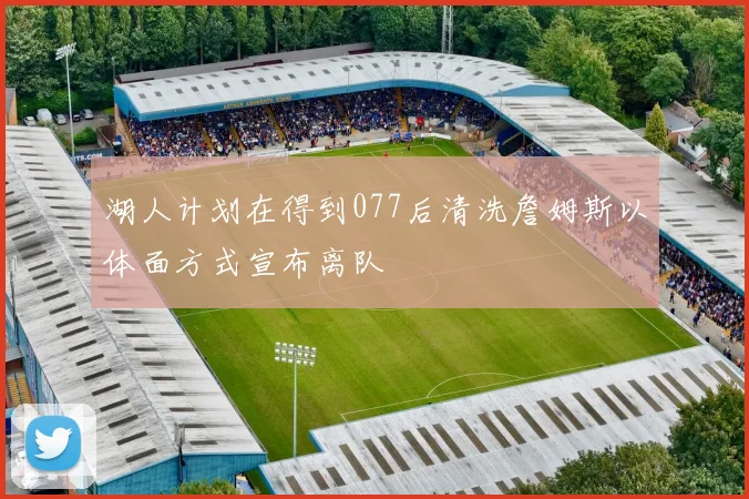 湖人计划在得到077后清洗詹姆斯以体面方式宣布离队