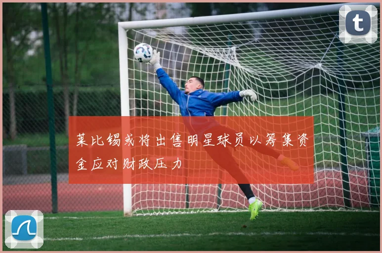 莱比锡或将出售明星球员以筹集资金应对财政压力