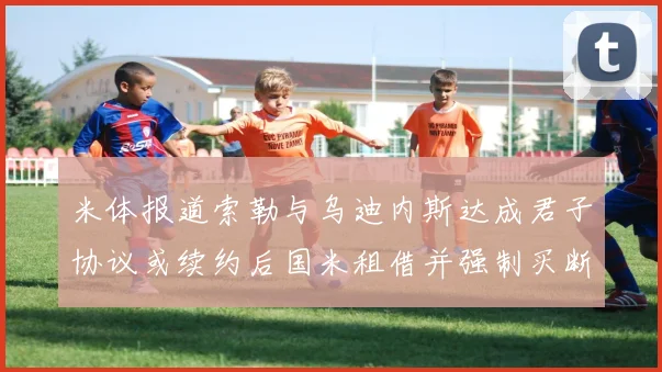 米体报道索勒与乌迪内斯达成君子协议或续约后国米租借并强制买断