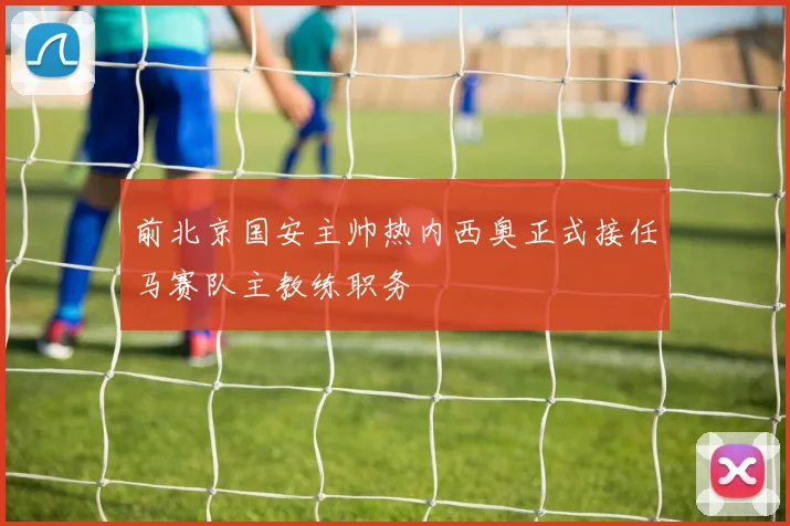 前北京国安主帅热内西奥正式接任马赛队主教练职务