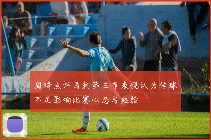 周琦点评马刺第三节表现认为传球不足影响比赛心态与经验