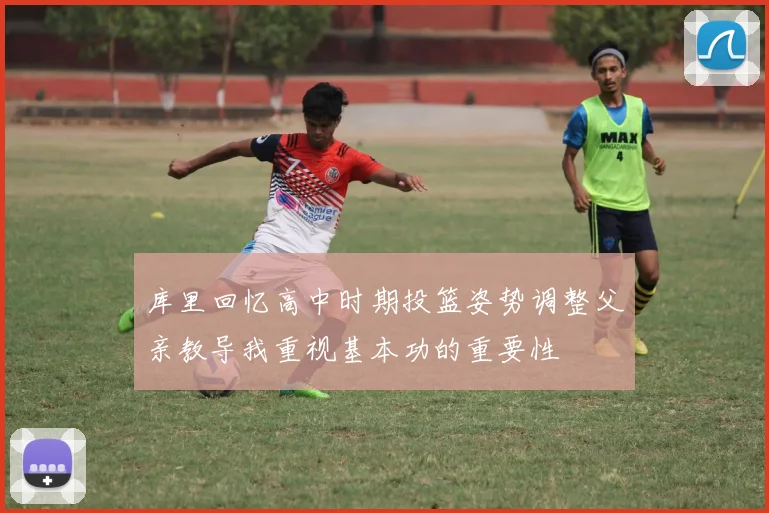 库里回忆高中时期投篮姿势调整父亲教导我重视基本功的重要性