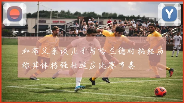 加布父亲谈儿子与哈兰德对抗经历称其体格强壮适应比赛节奏