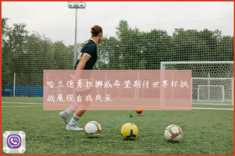 哈兰德勇担挪威希望期待世界杯挑战展现自我风采