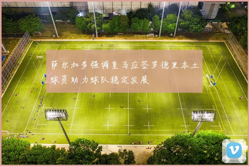 萨尔加多强调皇马应签罗德里本土球员助力球队稳定发展