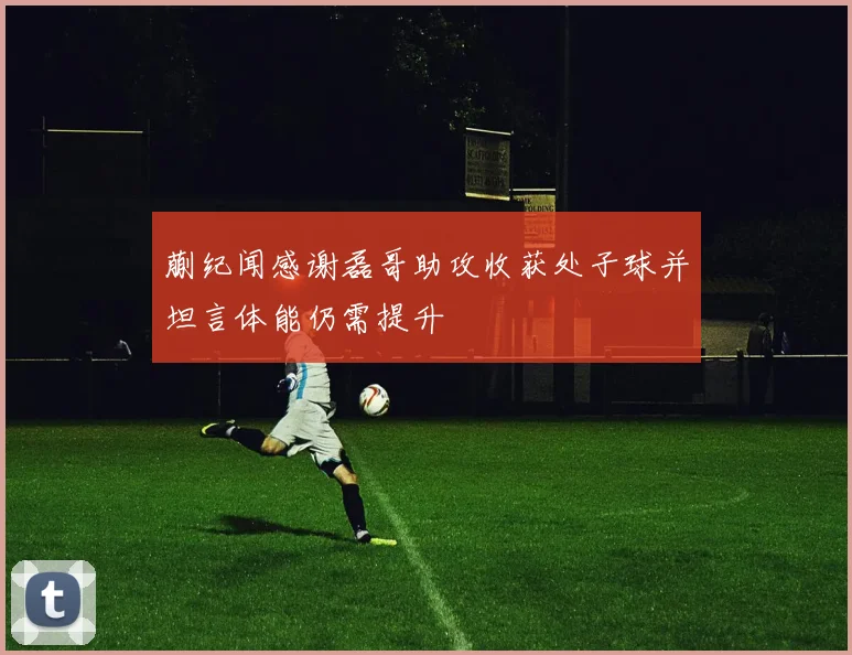 蒯纪闻感谢磊哥助攻收获处子球并坦言体能仍需提升