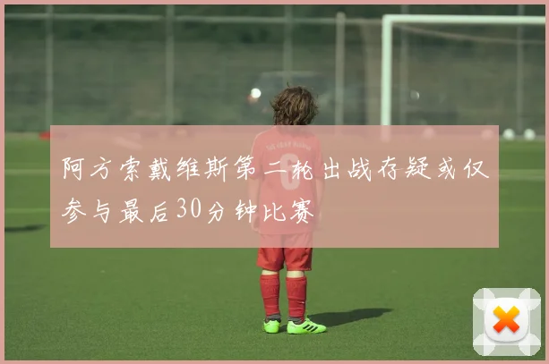 阿方索戴维斯第二轮出战存疑或仅参与最后30分钟比赛