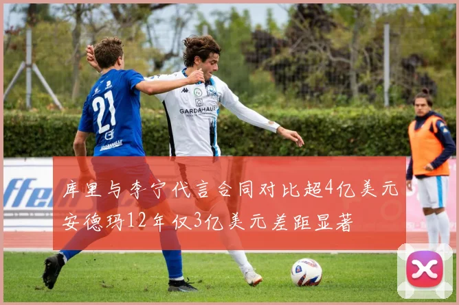 库里与李宁代言合同对比超4亿美元安德玛12年仅3亿美元差距显著