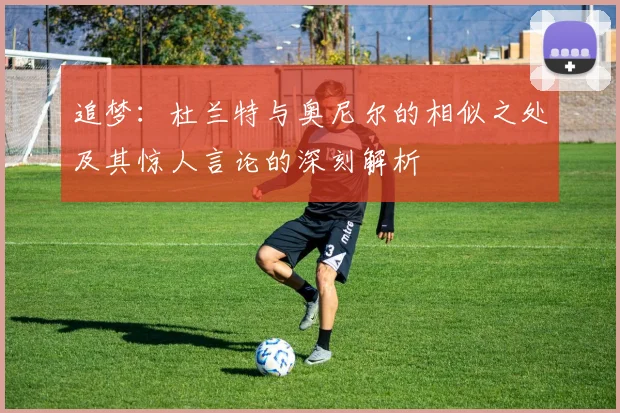 追梦：杜兰特与奥尼尔的相似之处及其惊人言论的深刻解析