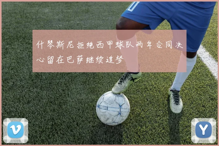 什琴斯尼拒绝西甲球队两年合同决心留在巴萨继续追梦