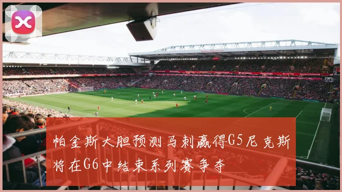 帕金斯大胆预测马刺赢得G5尼克斯将在G6中结束系列赛争夺
