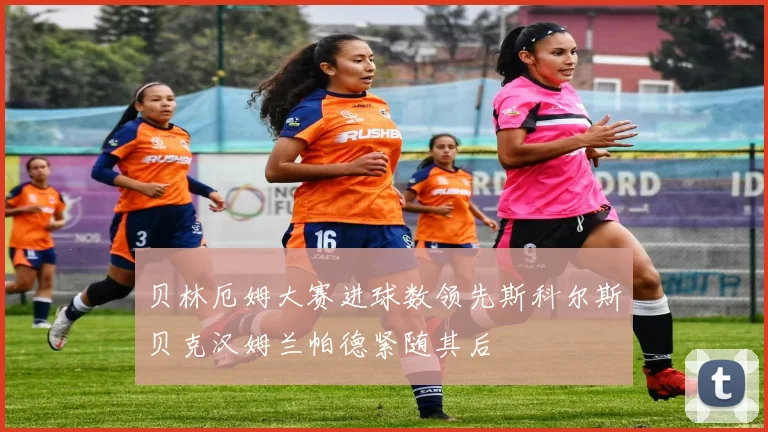 贝林厄姆大赛进球数领先斯科尔斯贝克汉姆兰帕德紧随其后