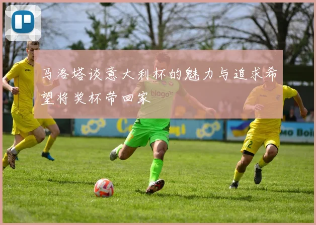 马洛塔谈意大利杯的魅力与追求希望将奖杯带回家