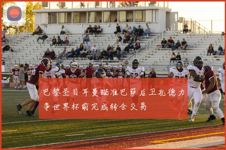 巴黎圣日耳曼瞄准巴萨后卫孔德力争世界杯前完成转会交易