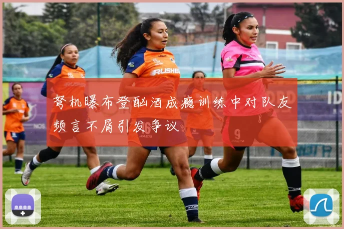弩机曝布登酗酒成瘾训练中对队友频言不屑引发争议