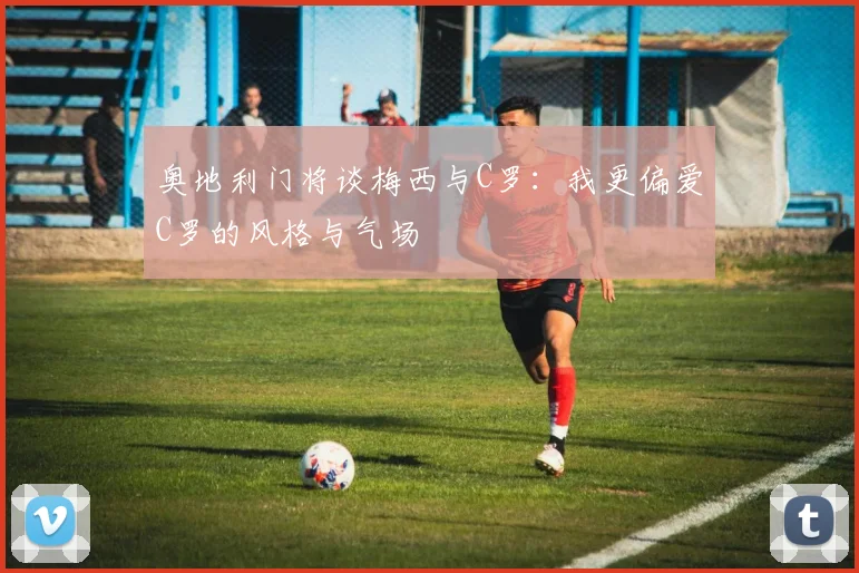 奥地利门将谈梅西与C罗：我更偏爱C罗的风格与气场