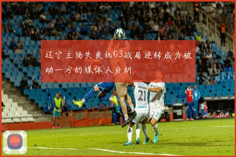 辽宁主场失良机G3战局逆转成为被动一方的媒体人分析