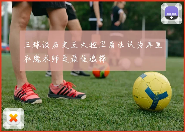 三球谈历史五大控卫看法认为库里和魔术师是最佳选择