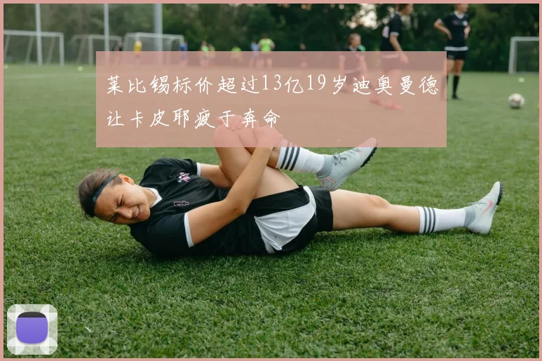 莱比锡标价超过13亿19岁迪奥曼德让卡皮耶疲于奔命