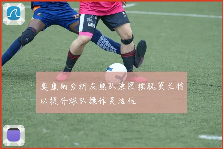 奥康纳分析灰熊队意图摆脱莫兰特以提升球队操作灵活性