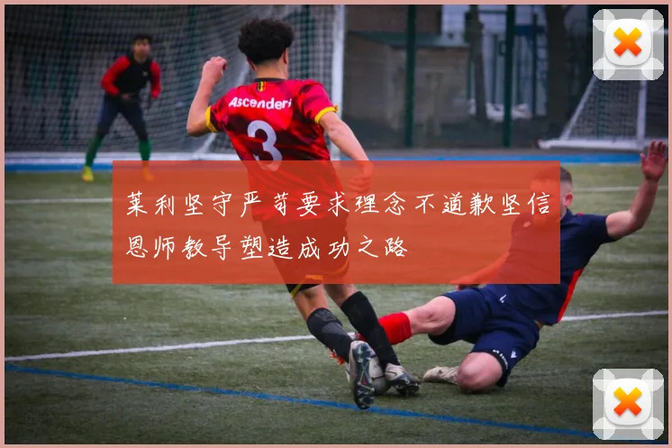 莱利坚守严苛要求理念不道歉坚信恩师教导塑造成功之路