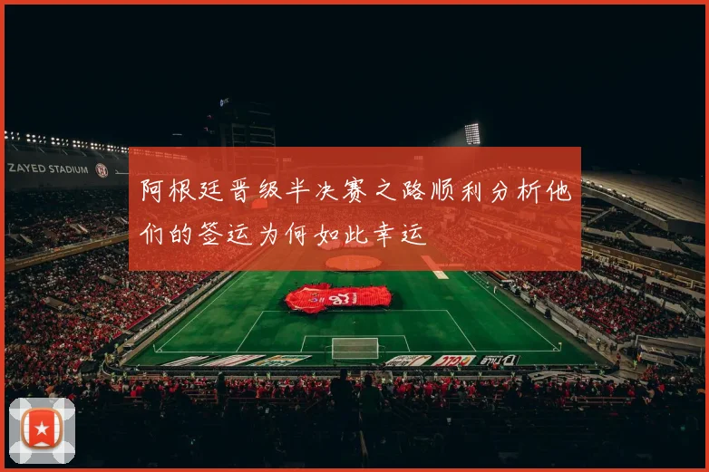 阿根廷晋级半决赛之路顺利分析他们的签运为何如此幸运
