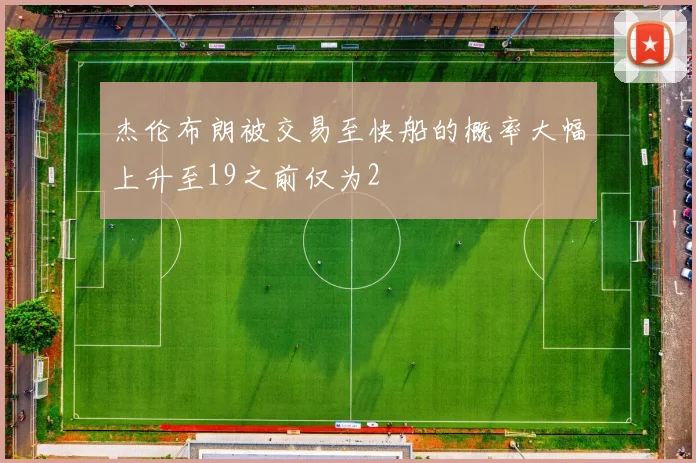 杰伦布朗被交易至快船的概率大幅上升至19之前仅为2