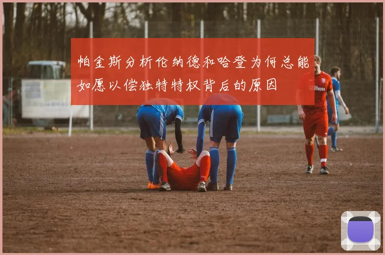 帕金斯分析伦纳德和哈登为何总能如愿以偿独特特权背后的原因