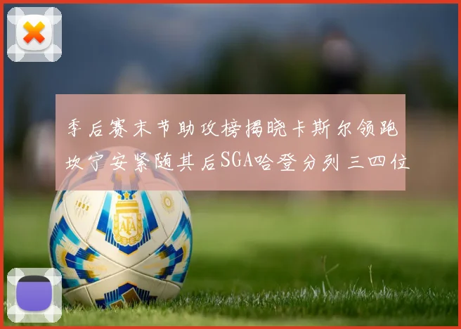 季后赛末节助攻榜揭晓卡斯尔领跑坎宁安紧随其后SGA哈登分列三四位