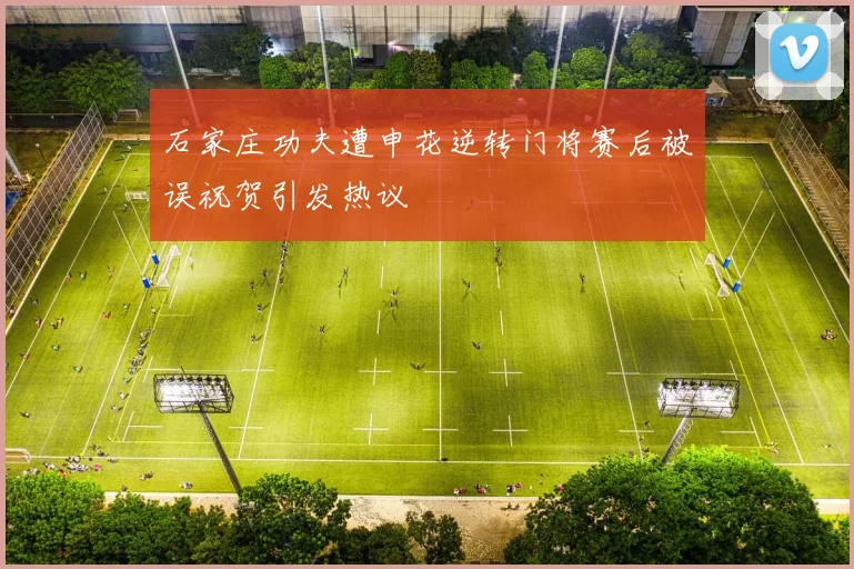 石家庄功夫遭申花逆转门将赛后被误祝贺引发热议