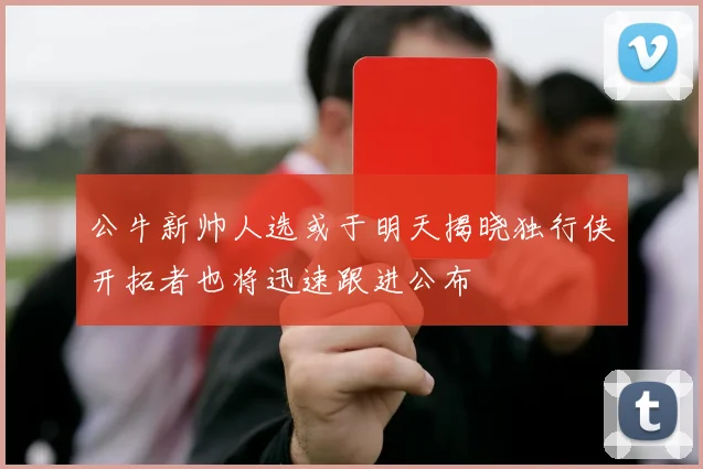 公牛新帅人选或于明天揭晓独行侠开拓者也将迅速跟进公布