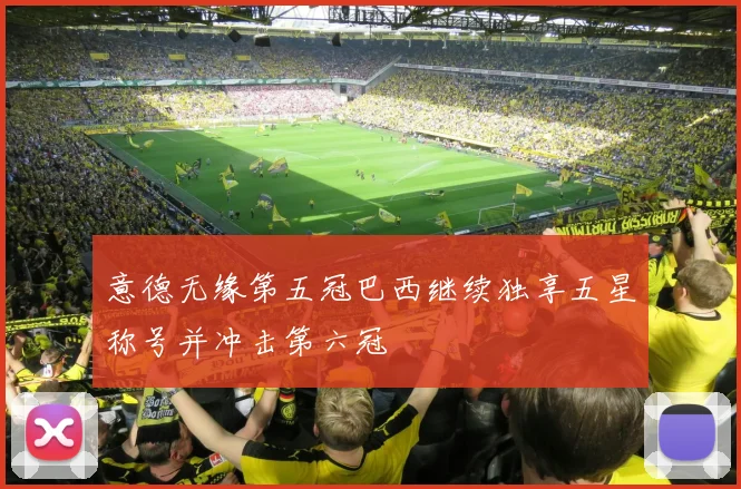 意德无缘第五冠巴西继续独享五星称号并冲击第六冠