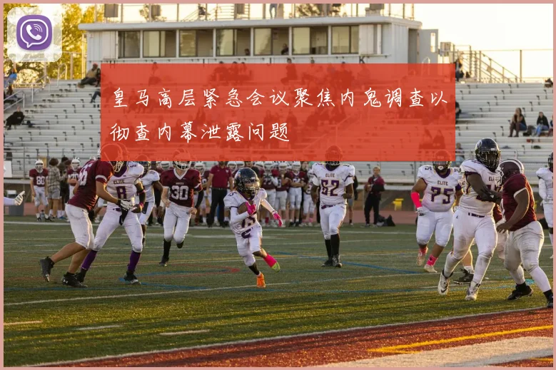 皇马高层紧急会议聚焦内鬼调查以彻查内幕泄露问题