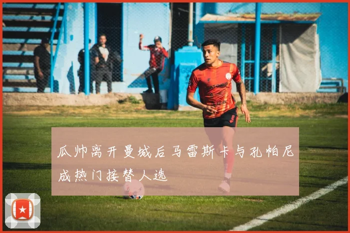 瓜帅离开曼城后马雷斯卡与孔帕尼成热门接替人选