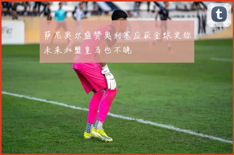 萨尼奥尔盛赞奥利塞应获金球奖称未来加盟皇马也不晚
